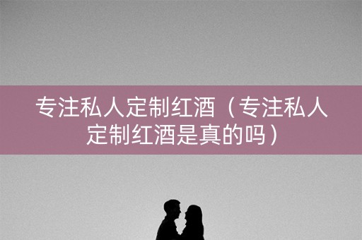 专注私人定制红酒（专注私人定制红酒是真的吗）