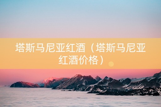 塔斯马尼亚红酒（塔斯马尼亚红酒价格）