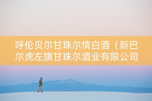 呼伦贝尔甘珠尔情白酒（新巴尔虎左旗甘珠尔酒业有限公司）
