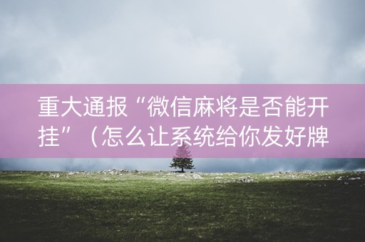 重大通报“微信麻将是否能开挂”（怎么让系统给你发好牌)