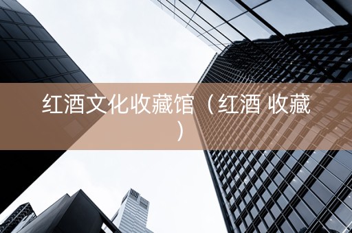 红酒文化收藏馆（红酒 收藏）