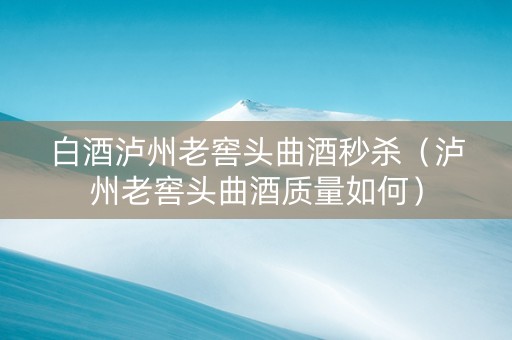 白酒泸州老窖头曲酒秒杀（泸州老窖头曲酒质量如何）