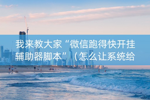 我来教大家“微信跑得快开挂辅助器脚本”（怎么让系统给自己好牌)