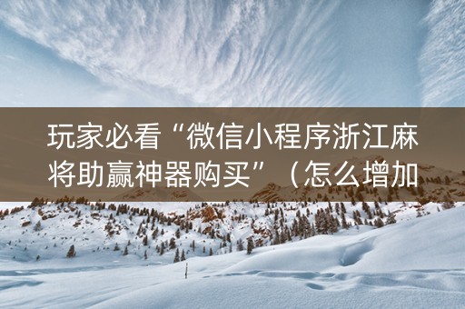 玩家必看“微信小程序浙江麻将助赢神器购买”（怎么增加胜率)