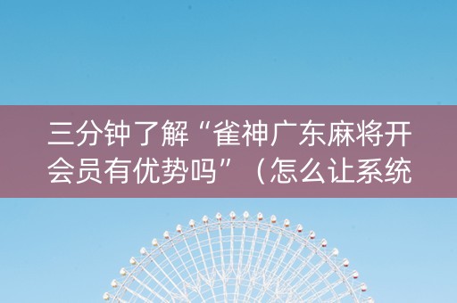 三分钟了解“雀神广东麻将开会员有优势吗”（怎么让系统给自己好牌)