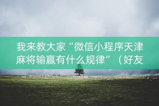 我来教大家“微信小程序天津麻将输赢有什么规律”（好友房怎么才能赢)