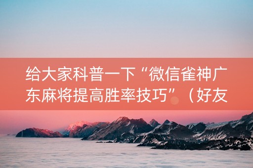 给大家科普一下“微信雀神广东麻将提高胜率技巧”（好友房怎么才能赢)