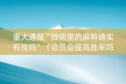 重大通报“微信里的麻将确实有挂吗”（会员会提高胜率吗)