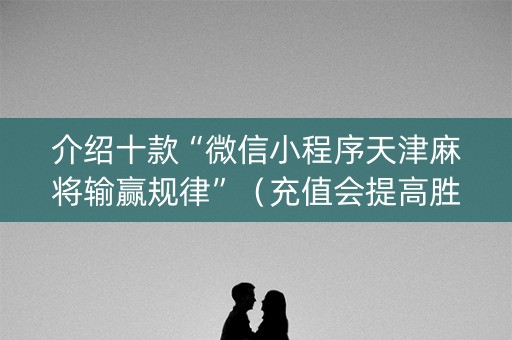 介绍十款“微信小程序天津麻将输赢规律”（充值会提高胜率么)