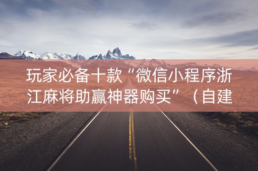 玩家必备十款“微信小程序浙江麻将助赢神器购买”（自建房怎么赢)