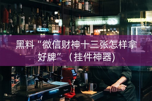 黑料“微信财神十三张怎样拿好牌”（挂件神器)