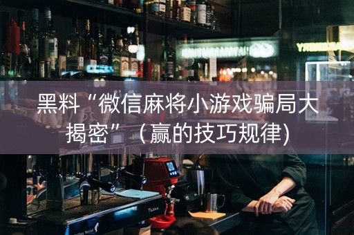 黑料“微信麻将小游戏骗局大揭密”（赢的技巧规律)