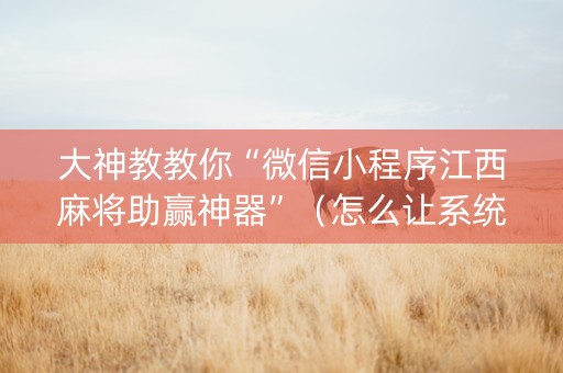 大神教教你“微信小程序江西麻将助赢神器”（怎么让系统给你发好牌)