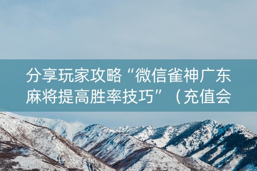 分享玩家攻略“微信雀神广东麻将提高胜率技巧”（充值会提高胜率么)