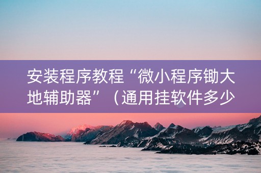 安装程序教程“微小程序锄大地辅助器”（通用挂软件多少钱)