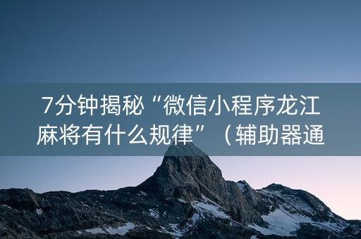 7分钟揭秘“微信小程序龙江麻将有什么规律”（辅助器通用版)