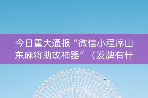 今日重大通报“微信小程序山东麻将助攻神器”（发牌有什么规律吗)