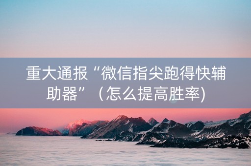 重大通报“微信指尖跑得快辅助器”（怎么提高胜率)