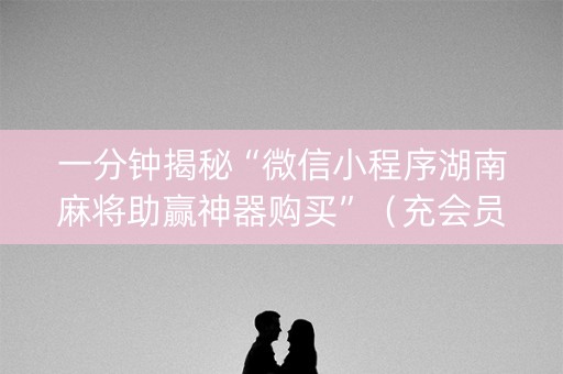 一分钟揭秘“微信小程序湖南麻将助赢神器购买”（充会员胜率高)