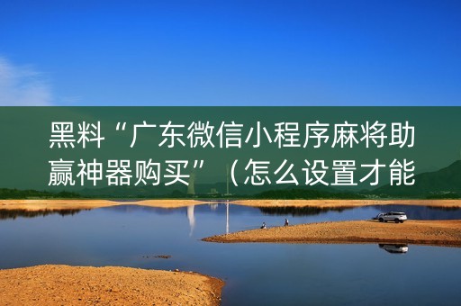 黑料“广东微信小程序麻将助赢神器购买”（怎么设置才能赢)