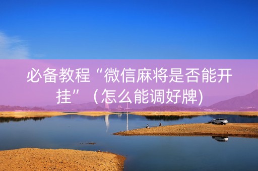 必备教程“微信麻将是否能开挂”（怎么能调好牌)