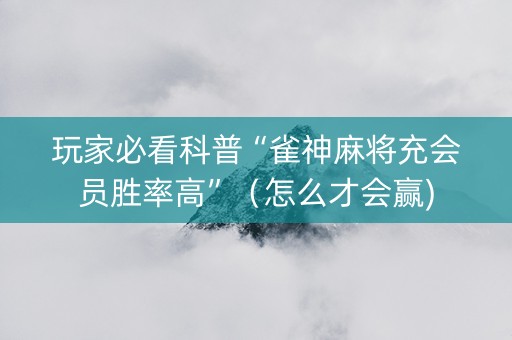 玩家必看科普“雀神麻将充会员胜率高”（怎么才会赢)