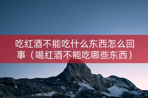吃红酒不能吃什么东西怎么回事（喝红酒不能吃哪些东西）