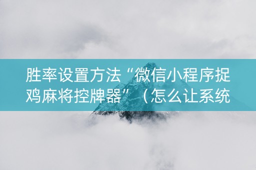 胜率设置方法“微信小程序捉鸡麻将控牌器”（怎么让系统给你发好牌)