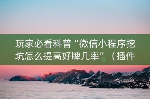 玩家必看科普“微信小程序挖坑怎么提高好牌几率”（插件可信吗)
