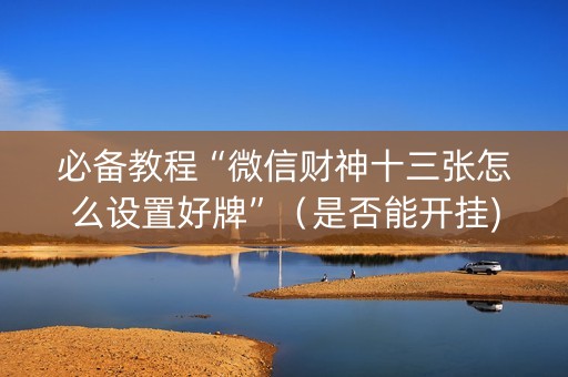 必备教程“微信财神十三张怎么设置好牌”（是否能开挂)