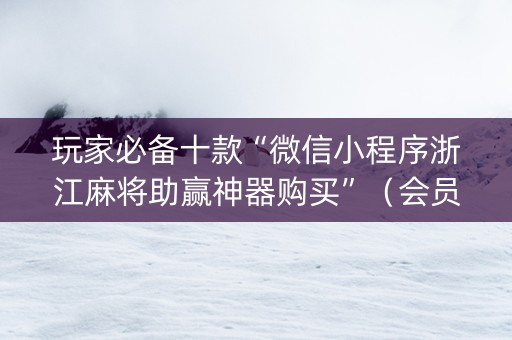 玩家必备十款“微信小程序浙江麻将助赢神器购买”（会员会提高胜率吗)
