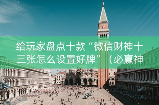 给玩家盘点十款“微信财神十三张怎么设置好牌”（必赢神器辅助器)