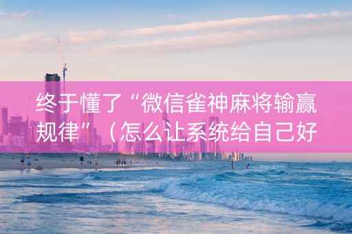 终于懂了“微信雀神麻将输赢规律”（怎么让系统给自己好牌)