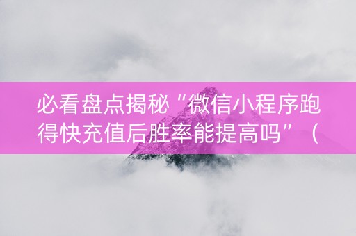 必看盘点揭秘“微信小程序跑得快充值后胜率能提高吗”（赢的技巧规律)
