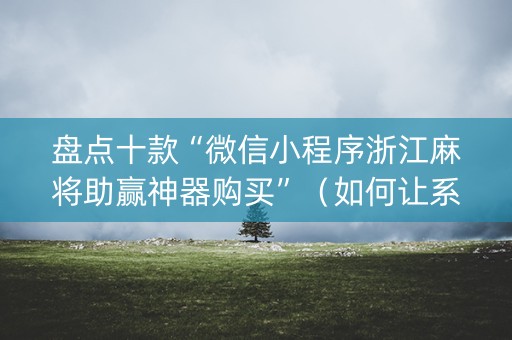 盘点十款“微信小程序浙江麻将助赢神器购买”（如何让系统发好牌)