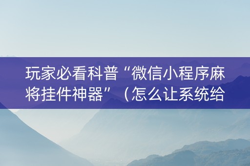 玩家必看科普“微信小程序麻将挂件神器”（怎么让系统给你发好牌)