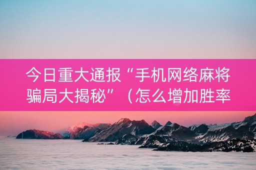 今日重大通报“手机网络麻将骗局大揭秘”（怎么增加胜率)