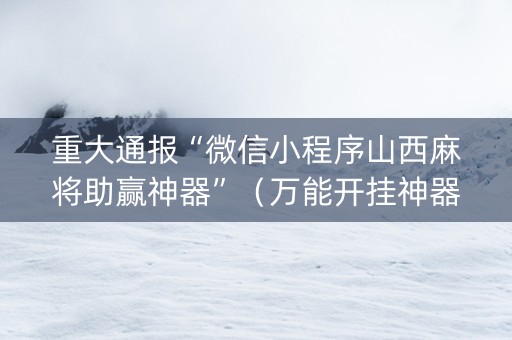 重大通报“微信小程序山西麻将助赢神器”（万能开挂神器)