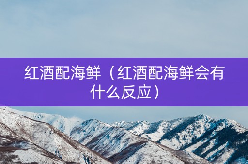 红酒配海鲜（红酒配海鲜会有什么反应）