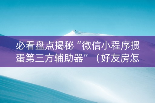 必看盘点揭秘“微信小程序掼蛋第三方辅助器”（好友房怎么才能赢)