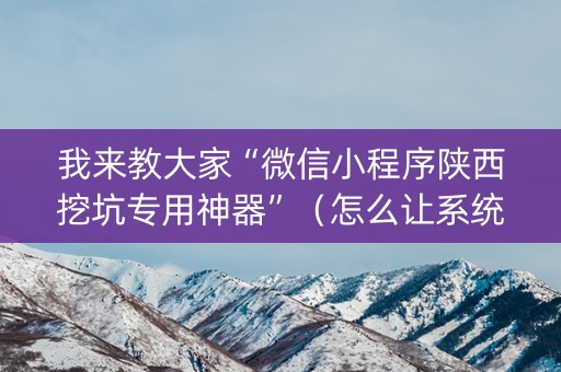 我来教大家“微信小程序陕西挖坑专用神器”（怎么让系统给自己好牌)