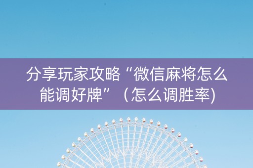 分享玩家攻略“微信麻将怎么能调好牌”（怎么调胜率)