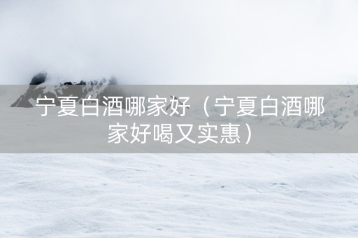 宁夏白酒哪家好（宁夏白酒哪家好喝又实惠）