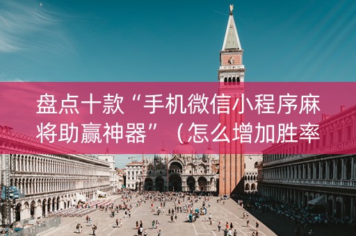 盘点十款“手机微信小程序麻将助赢神器”（怎么增加胜率)