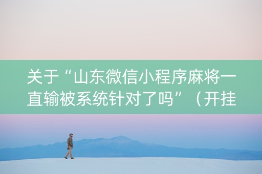 关于“山东微信小程序麻将一直输被系统针对了吗”（开挂辅助器脚本)