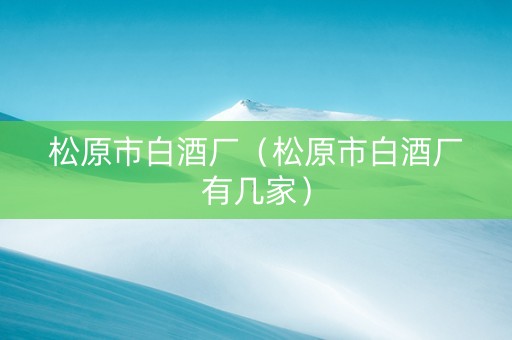 松原市白酒厂（松原市白酒厂有几家）