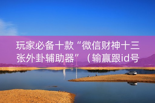 玩家必备十款“微信财神十三张外卦辅助器”（输赢跟id号有关系吗)