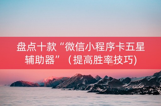 盘点十款“微信小程序卡五星辅助器”（提高胜率技巧)