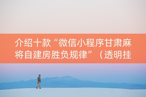 介绍十款“微信小程序甘肃麻将自建房胜负规律”（透明挂辅助器)
