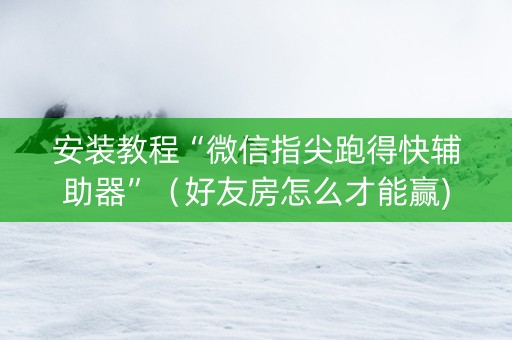 安装教程“微信指尖跑得快辅助器”（好友房怎么才能赢)